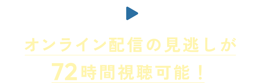 オンライン配信の見逃しが72時間視聴可能！